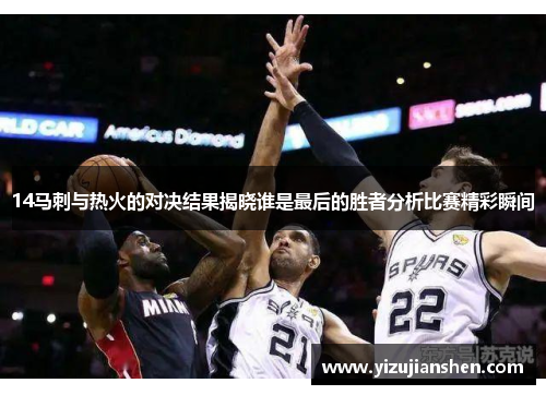 14马刺与热火的对决结果揭晓谁是最后的胜者分析比赛精彩瞬间