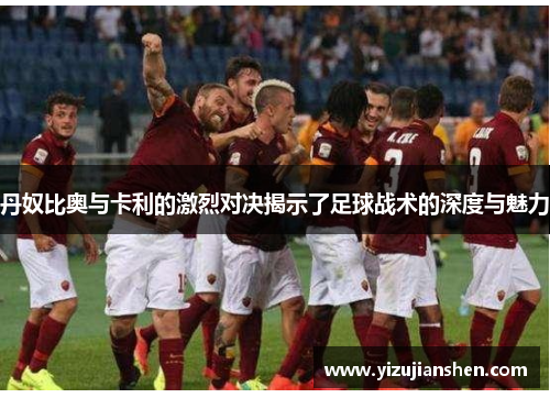 丹奴比奥与卡利的激烈对决揭示了足球战术的深度与魅力