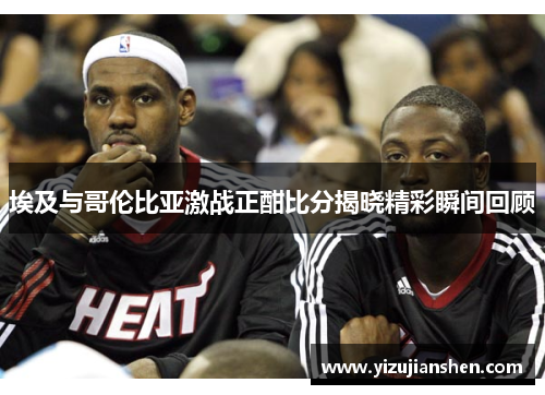 埃及与哥伦比亚激战正酣比分揭晓精彩瞬间回顾