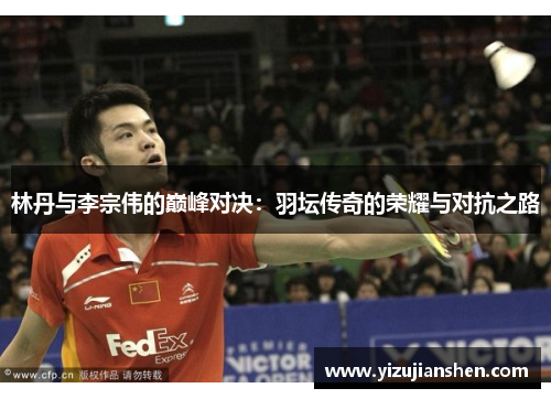 林丹与李宗伟的巅峰对决：羽坛传奇的荣耀与对抗之路