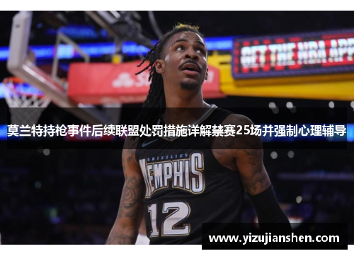 莫兰特持枪事件后续联盟处罚措施详解禁赛25场并强制心理辅导